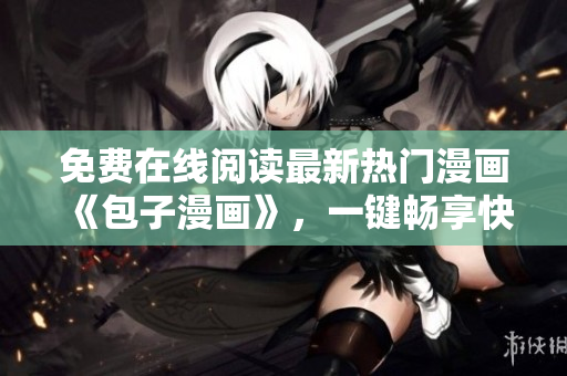 免费在线阅读最新热门漫画《包子漫画》，一键畅享快乐阅读！
