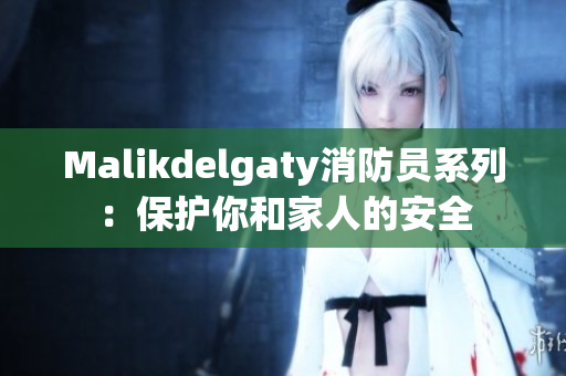 Malikdelgaty消防员系列：保护你和家人的安全