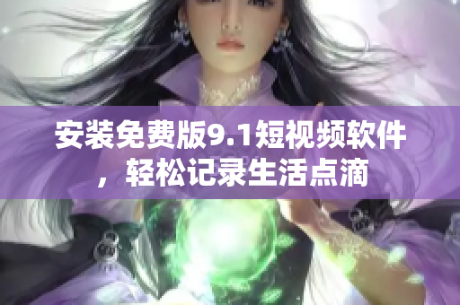 安装免费版9.1短视频软件，轻松记录生活点滴