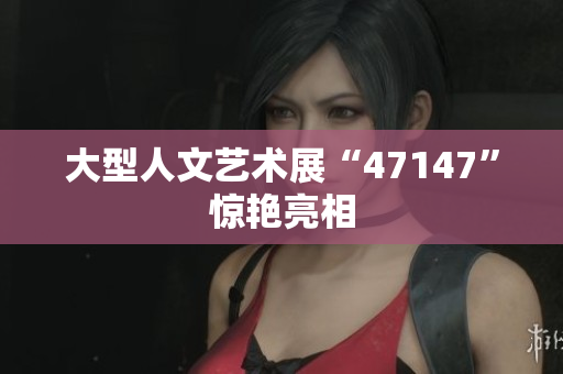 大型人文艺术展“47147”惊艳亮相