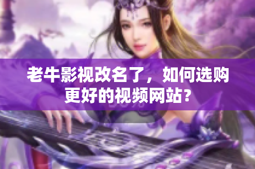 老牛影视改名了，如何选购更好的视频网站？