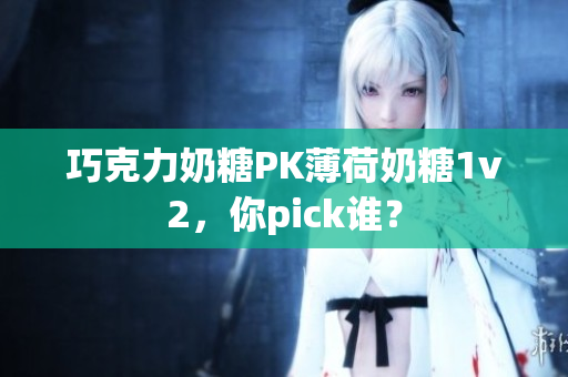 巧克力奶糖PK薄荷奶糖1v2，你pick谁？