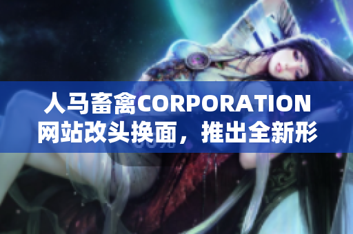 人马畜禽CORPORATION网站改头换面，推出全新形象！