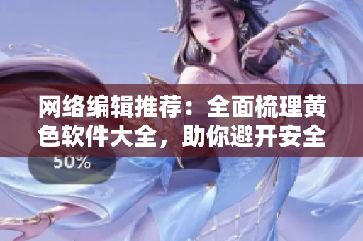 网络编辑推荐：全面梳理黄色软件大全，助你避开安全风险