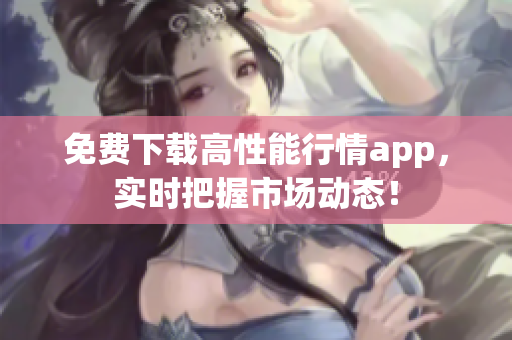 免费下载高性能行情app，实时把握市场动态！
