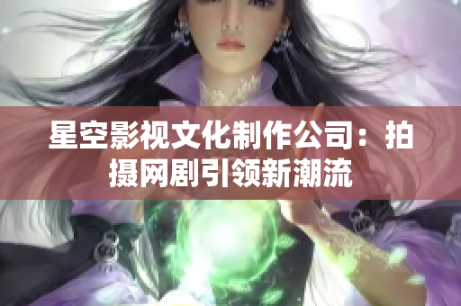星空影视文化制作公司：拍摄网剧引领新潮流