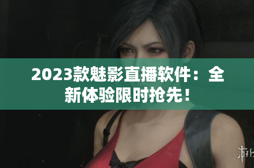 2023款魅影直播软件：全新体验限时抢先！