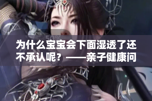 为什么宝宝会下面湿透了还不承认呢？——亲子健康问题