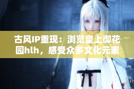 古风IP重现：浏览皇上御花园hlh，感受众多文化元素！