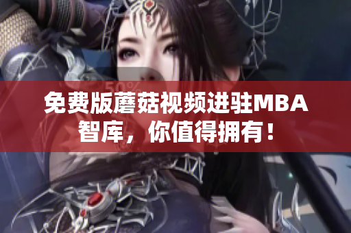 免费版蘑菇视频进驻MBA智库，你值得拥有！