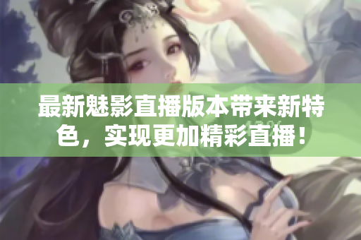 最新魅影直播版本带来新特色，实现更加精彩直播！