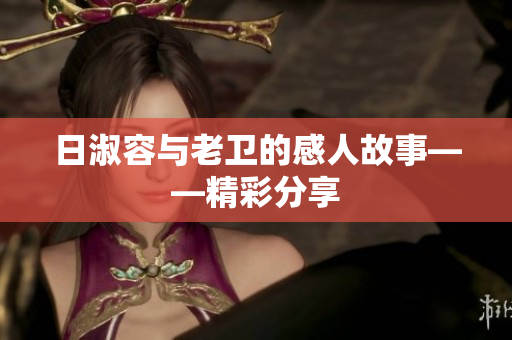 日淑容与老卫的感人故事——精彩分享