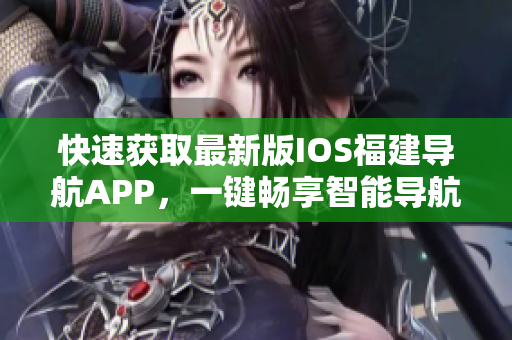 快速获取最新版IOS福建导航APP，一键畅享智能导航功能