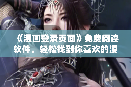《漫画登录页面》免费阅读软件，轻松找到你喜欢的漫画