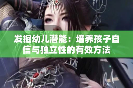 发掘幼儿潜能：培养孩子自信与独立性的有效方法