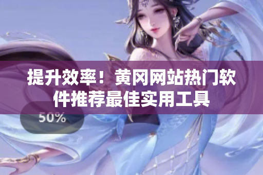 提升效率！黄冈网站热门软件推荐最佳实用工具