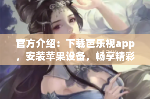 官方介绍：下载芭乐视app，安装苹果设备，畅享精彩节目