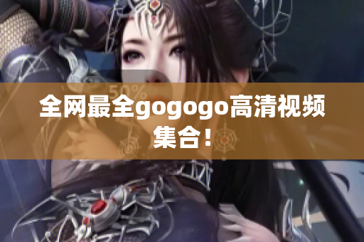 全网最全gogogo高清视频集合！