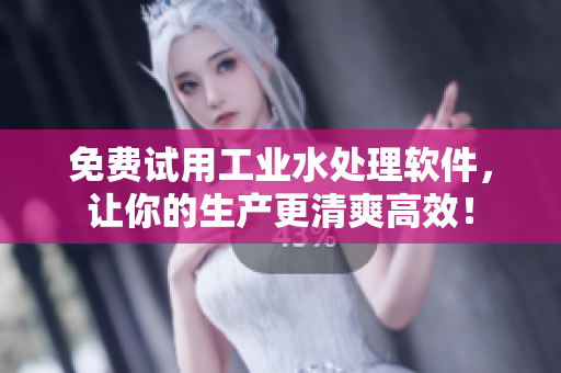 免费试用工业水处理软件，让你的生产更清爽高效！