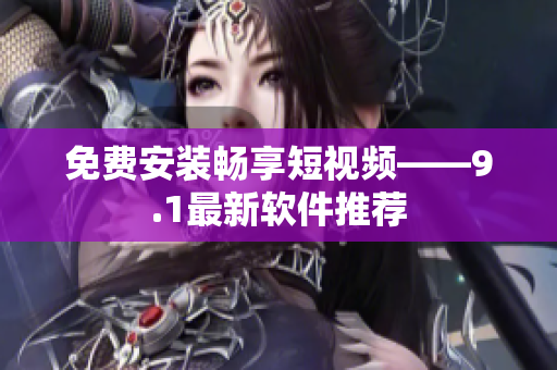 免费安装畅享短视频——9.1最新软件推荐