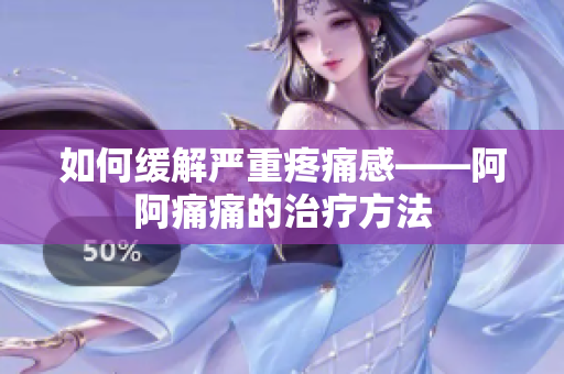 如何缓解严重疼痛感——阿阿痛痛的治疗方法