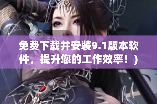 免费下载并安装9.1版本软件，提升您的工作效率！)