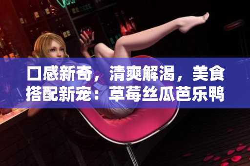 口感新奇，清爽解渴，美食搭配新宠：草莓丝瓜芭乐鸭脖奶茶