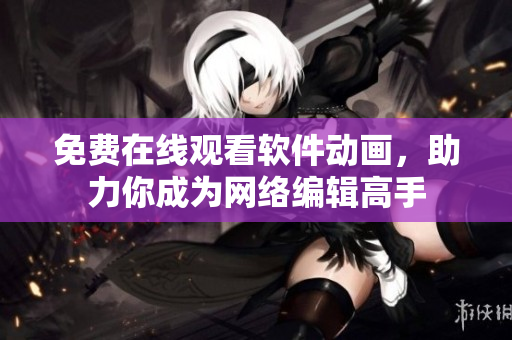 免费在线观看软件动画，助力你成为网络编辑高手