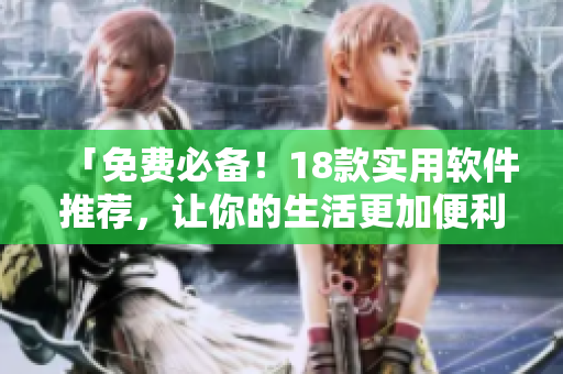 「免费必备！18款实用软件推荐，让你的生活更加便利」