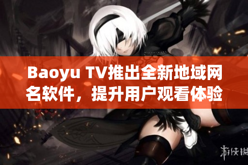 Baoyu TV推出全新地域网名软件，提升用户观看体验！