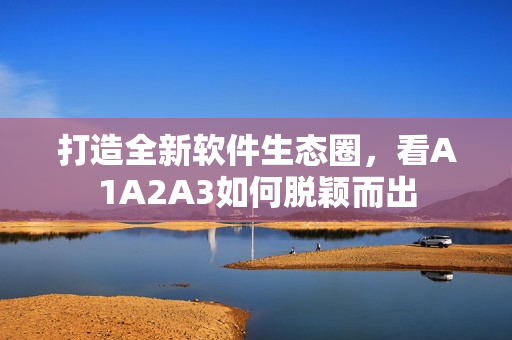打造全新软件生态圈，看A1A2A3如何脱颖而出