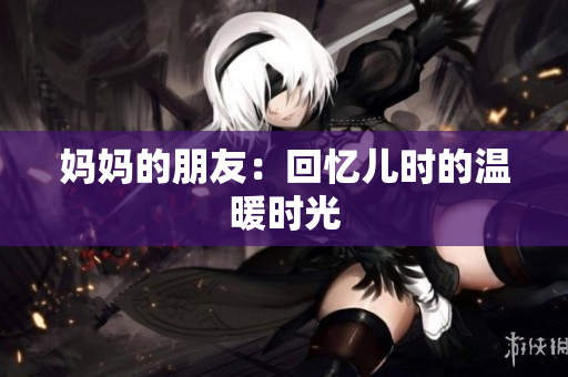 妈妈的朋友：回忆儿时的温暖时光