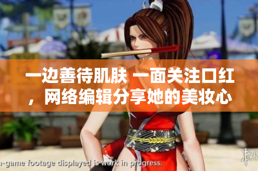 一边善待肌肤 一面关注口红，网络编辑分享她的美妆心得