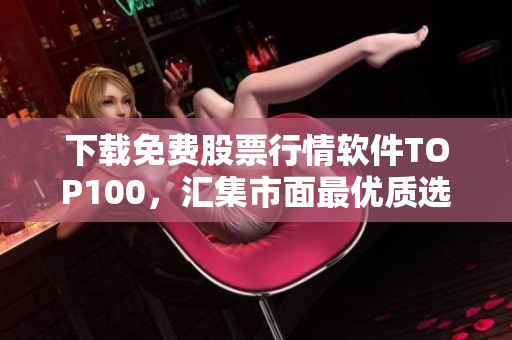 下载免费股票行情软件TOP100，汇集市面最优质选择！