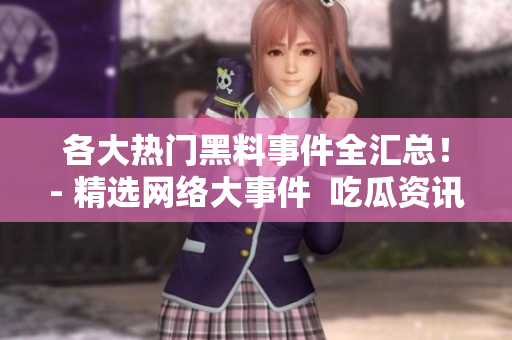 各大热门黑料事件全汇总！- 精选网络大事件  吃瓜资讯