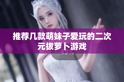 推荐几款萌妹子爱玩的二次元拔萝卜游戏