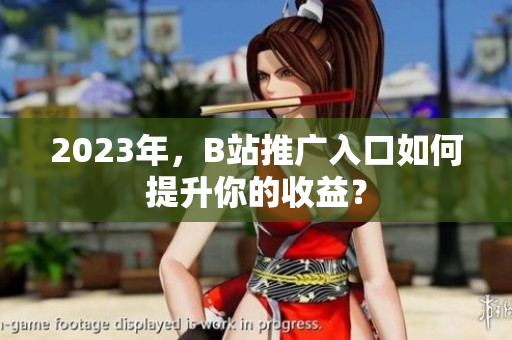 2023年，B站推广入口如何提升你的收益？