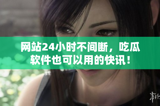 网站24小时不间断，吃瓜软件也可以用的快讯！