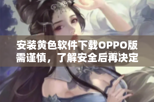 安装黄色软件下载OPPO版需谨慎，了解安全后再决定
