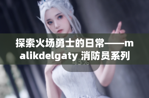 探索火场勇士的日常——malikdelgaty 消防员系列