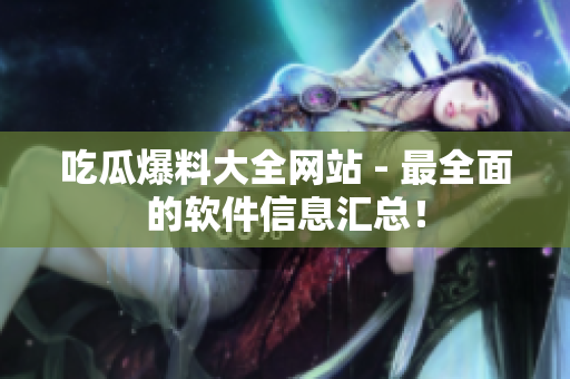 吃瓜爆料大全网站 - 最全面的软件信息汇总！