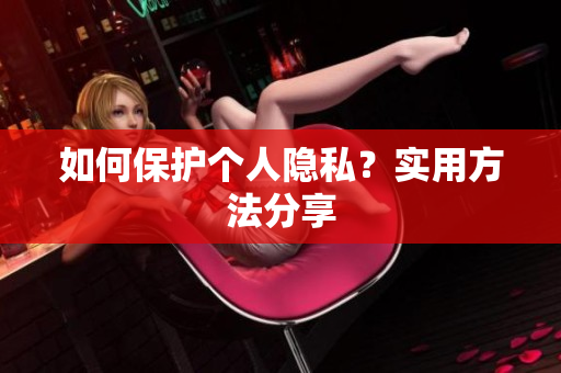 如何保护个人隐私？实用方法分享