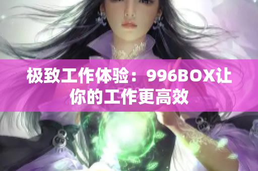 极致工作体验：996BOX让你的工作更高效
