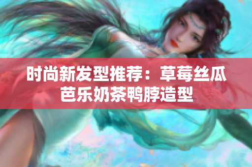 时尚新发型推荐：草莓丝瓜芭乐奶茶鸭脖造型