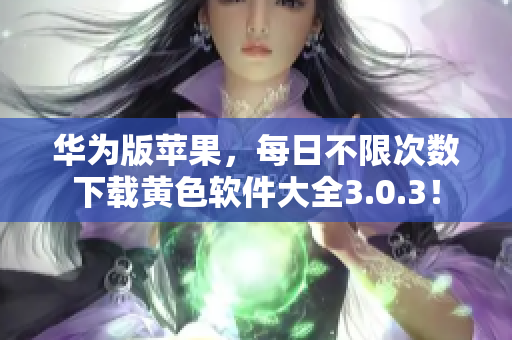 华为版苹果，每日不限次数下载黄色软件大全3.0.3！