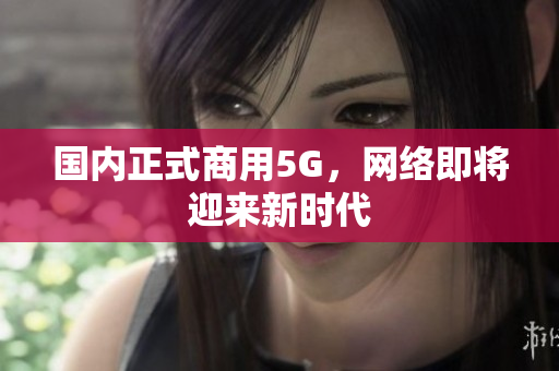 国内正式商用5G，网络即将迎来新时代