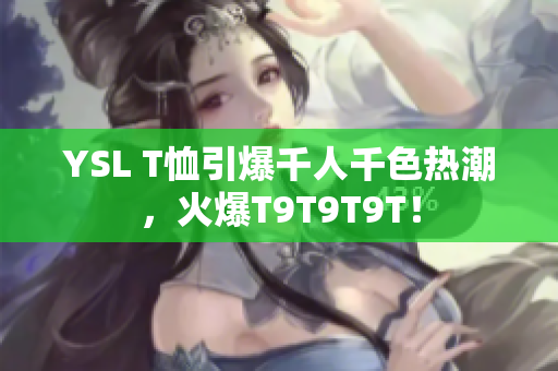 YSL T恤引爆千人千色热潮，火爆T9T9T9T！