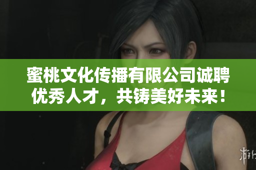 蜜桃文化传播有限公司诚聘优秀人才，共铸美好未来！