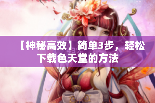 【神秘高效】简单3步，轻松下载色天堂的方法