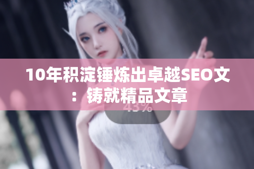 10年积淀锤炼出卓越SEO文：铸就精品文章